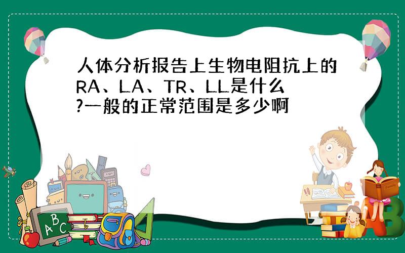 人体分析报告上生物电阻抗上的RA、LA、TR、LL是什么?一般的正常范围是多少啊