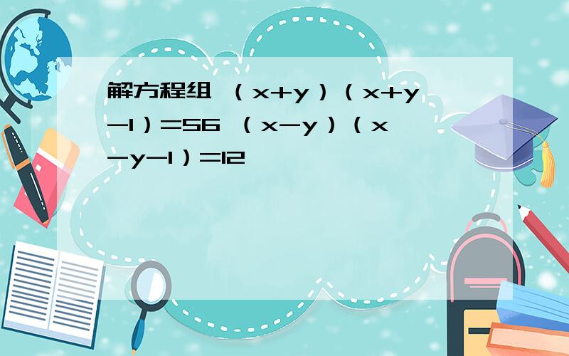 解方程组 （x+y）（x+y-1）=56 （x-y）（x-y-1）=12