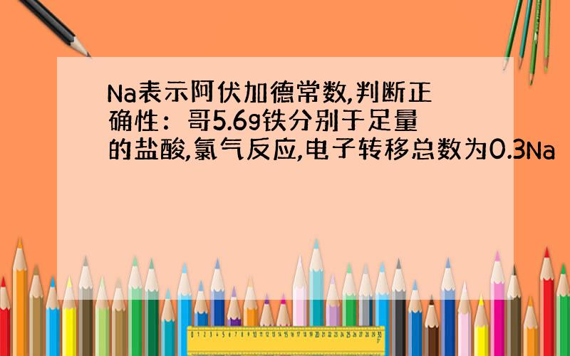 Na表示阿伏加德常数,判断正确性：哥5.6g铁分别于足量的盐酸,氯气反应,电子转移总数为0.3Na