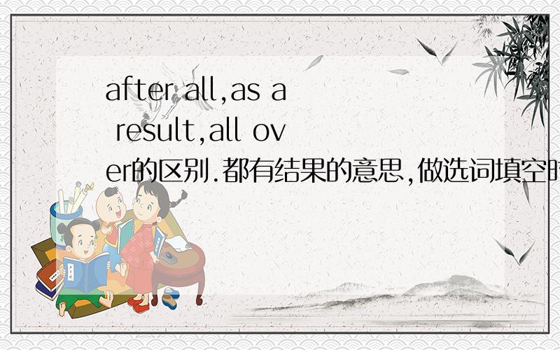 after all,as a result,all over的区别.都有结果的意思,做选词填空时怎样区分?