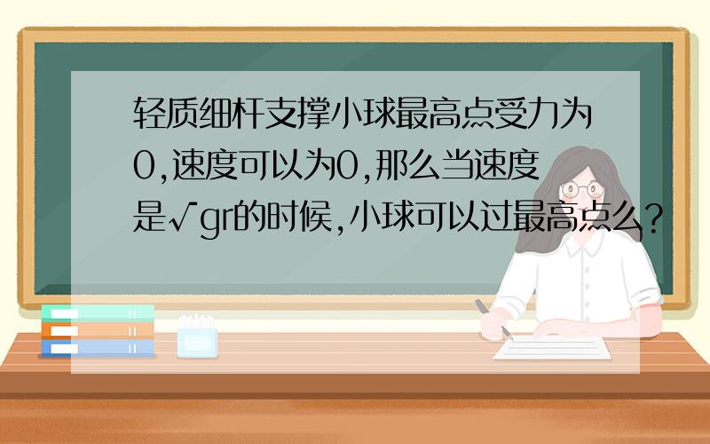 轻质细杆支撑小球最高点受力为0,速度可以为0,那么当速度是√gr的时候,小球可以过最高点么?