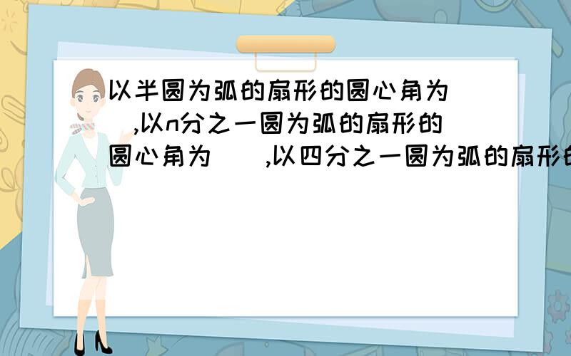 以半圆为弧的扇形的圆心角为（）,以n分之一圆为弧的扇形的圆心角为（）,以四分之一圆为弧的扇形的圆心角为（）.