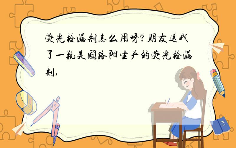 荧光检漏剂怎么用呀?朋友送我了一瓶美国路阳生产的荧光检漏剂,