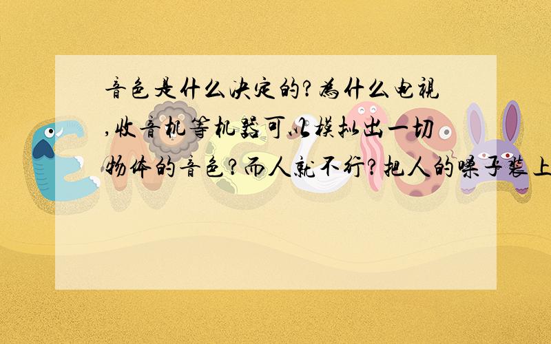 音色是什么决定的?为什么电视,收音机等机器可以模拟出一切物体的音色?而人就不行?把人的嗓子装上电视的喇叭怎么样?