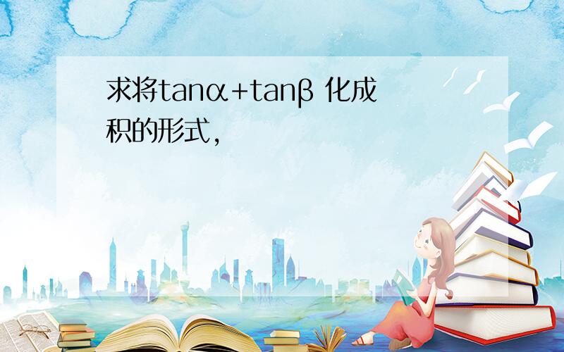 求将tanα+tanβ 化成积的形式,