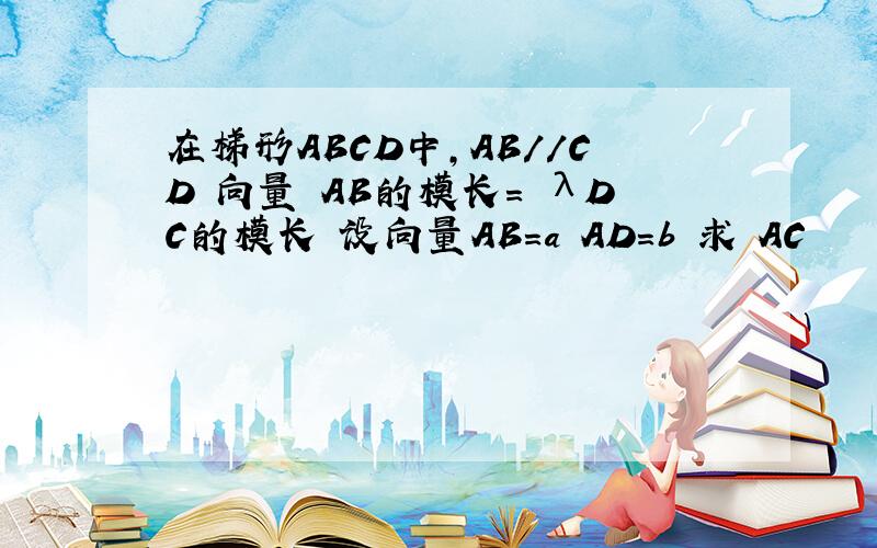 在梯形ABCD中,AB//CD 向量 AB的模长= λDC的模长 设向量AB=a AD=b 求 AC