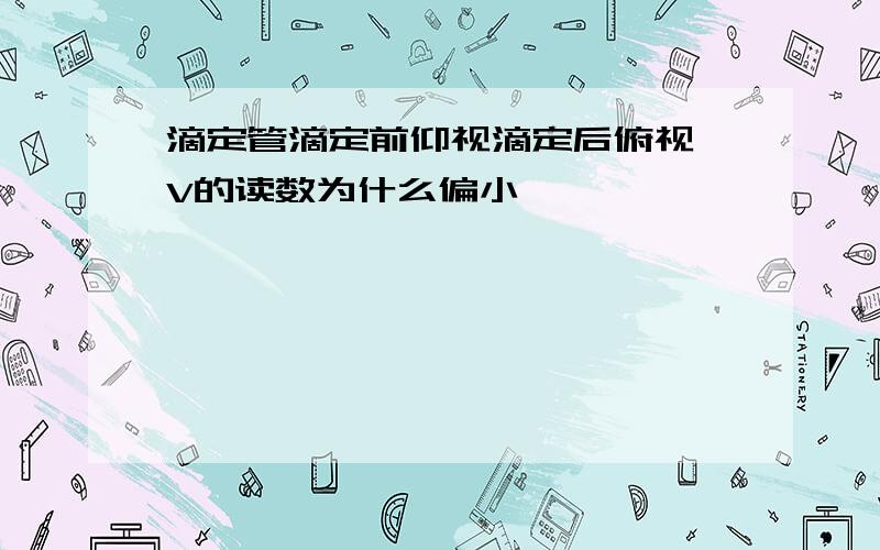 滴定管滴定前仰视滴定后俯视,V的读数为什么偏小