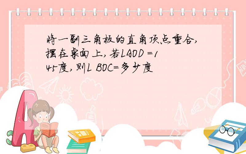 将一副三角板的直角顶点重合,摆在桌面上,若LAOD =145度,则L BOC=多少度