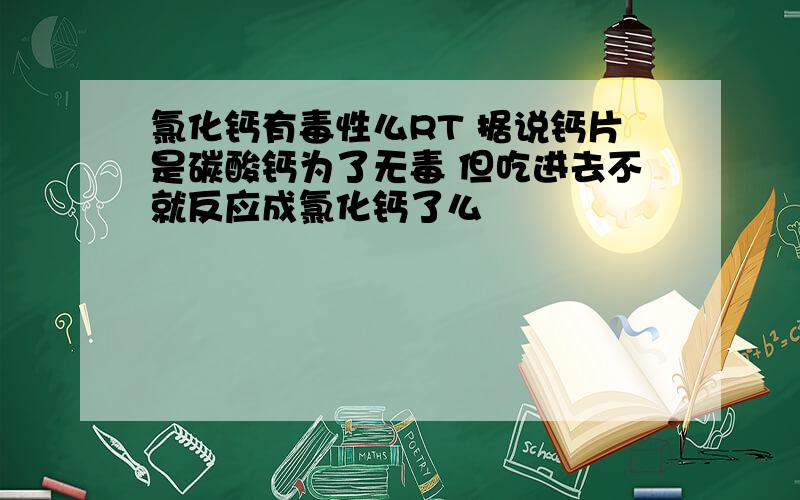 氯化钙有毒性么RT 据说钙片是碳酸钙为了无毒 但吃进去不就反应成氯化钙了么