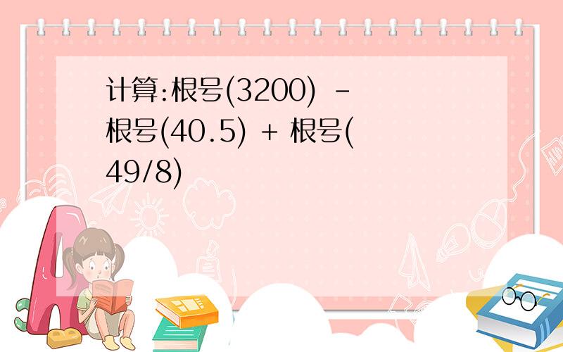 计算:根号(3200) - 根号(40.5) + 根号(49/8)