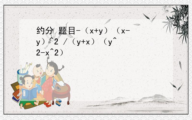 约分 题目-（x+y）（x-y）^2 /（y+x）（y^2-x^2）