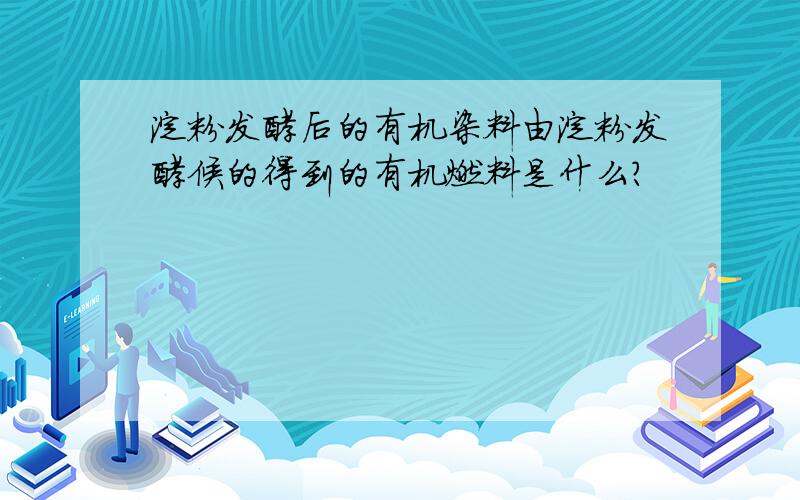 淀粉发酵后的有机染料由淀粉发酵候的得到的有机燃料是什么?