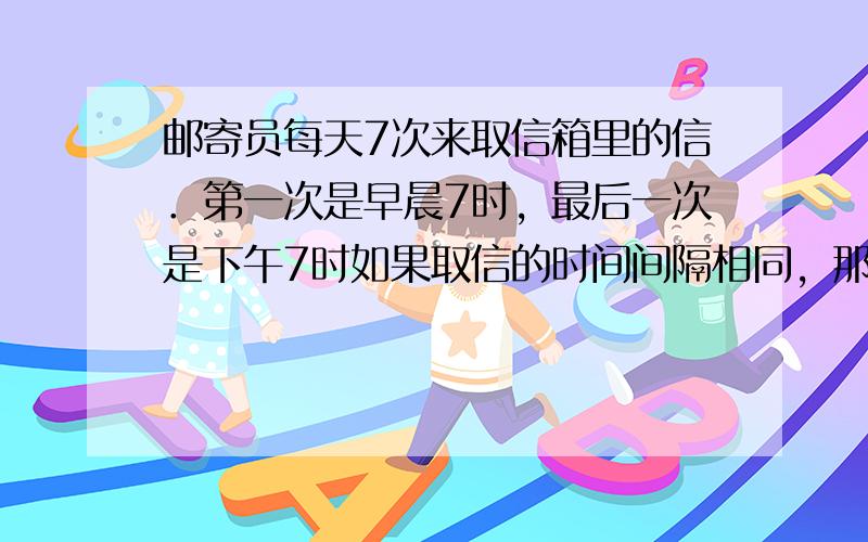 邮寄员每天7次来取信箱里的信．第一次是早晨7时，最后一次是下午7时如果取信的时间间隔相同，那么，第4次取信是几时？