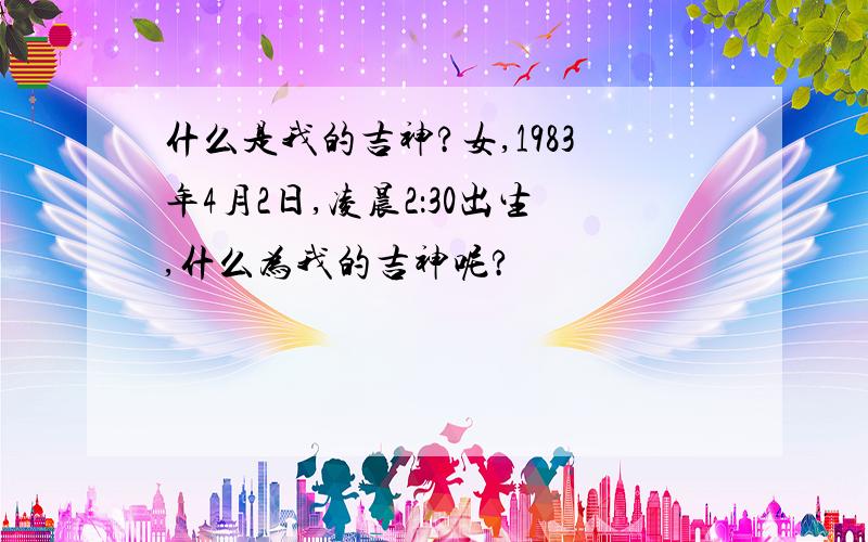 什么是我的吉神?女,1983年4月2日,凌晨2：30出生,什么为我的吉神呢?