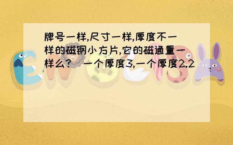 牌号一样,尺寸一样,厚度不一样的磁钢小方片,它的磁通量一样么?（一个厚度3,一个厚度2.2）