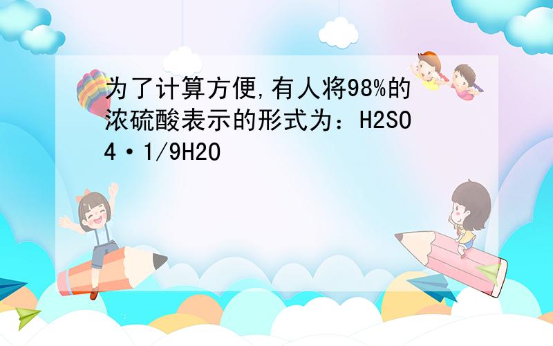 为了计算方便,有人将98%的浓硫酸表示的形式为：H2SO4·1/9H2O