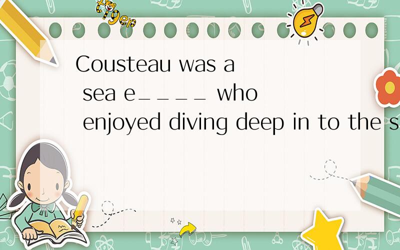 Cousteau was a sea e____ who enjoyed diving deep in to the s