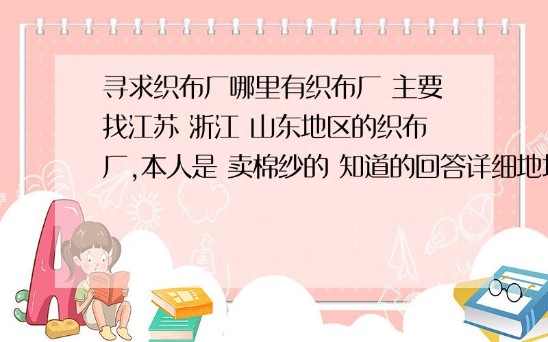 寻求织布厂哪里有织布厂 主要找江苏 浙江 山东地区的织布厂,本人是 卖棉纱的 知道的回答详细地址 20小分报答 回答一个