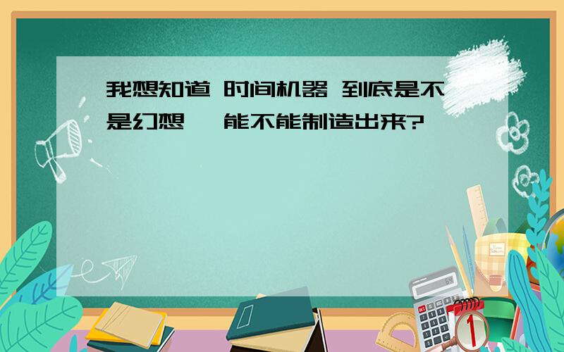 我想知道 时间机器 到底是不是幻想 ,能不能制造出来?