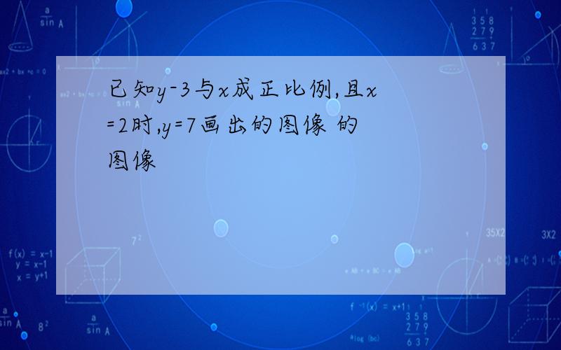 已知y-3与x成正比例,且x=2时,y=7画出的图像 的图像