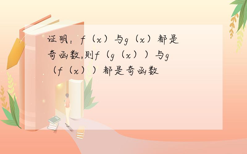 证明：f（x）与g（x）都是奇函数,则f（g（x））与g（f（x））都是奇函数