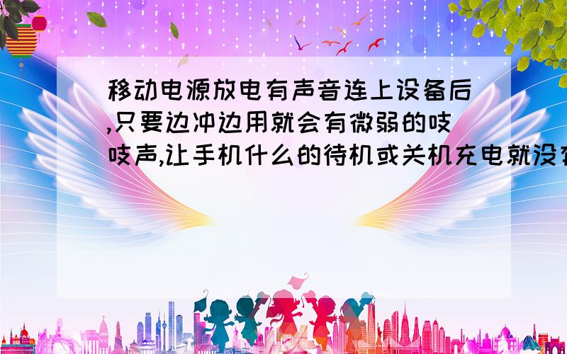 移动电源放电有声音连上设备后,只要边冲边用就会有微弱的吱吱声,让手机什么的待机或关机充电就没有…