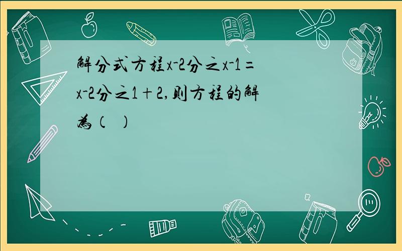 解分式方程x-2分之x-1=x-2分之1+2,则方程的解为（ ）