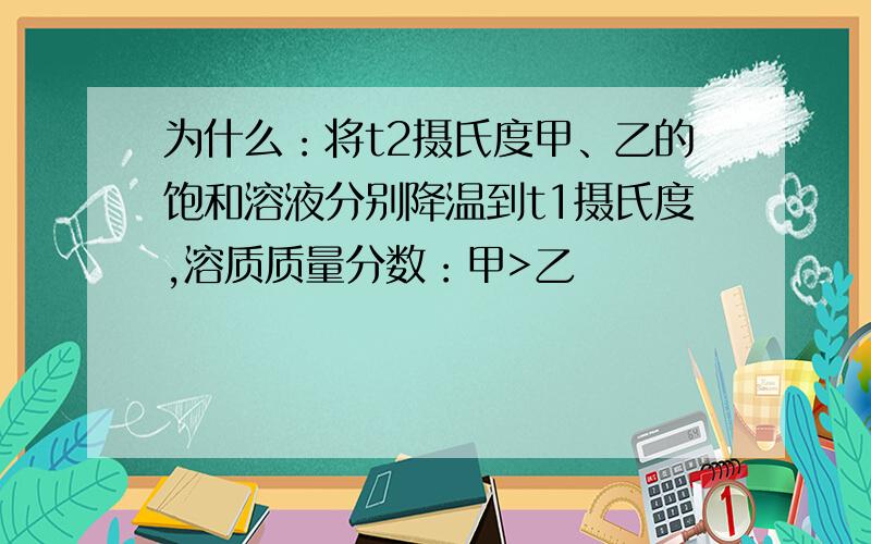 为什么：将t2摄氏度甲、乙的饱和溶液分别降温到t1摄氏度,溶质质量分数：甲>乙