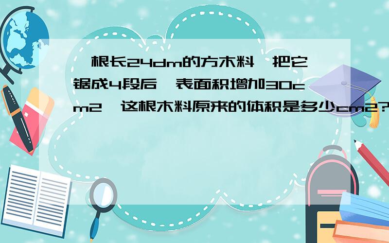 一根长24dm的方木料,把它锯成4段后,表面积增加30cm2,这根木料原来的体积是多少cm2?