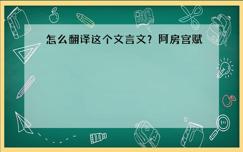 怎么翻译这个文言文？阿房宫赋