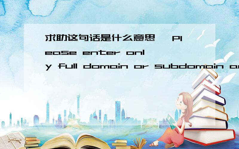 求助这句话是什么意思* Please enter only full domain or subdomain and n