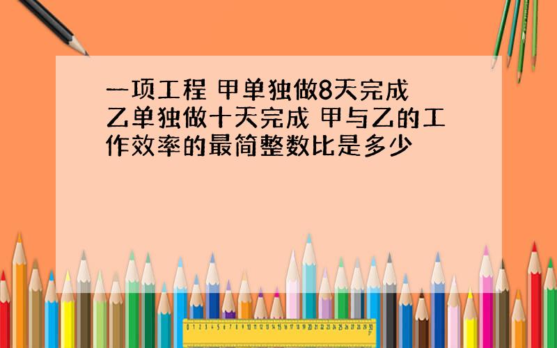 一项工程 甲单独做8天完成 乙单独做十天完成 甲与乙的工作效率的最简整数比是多少