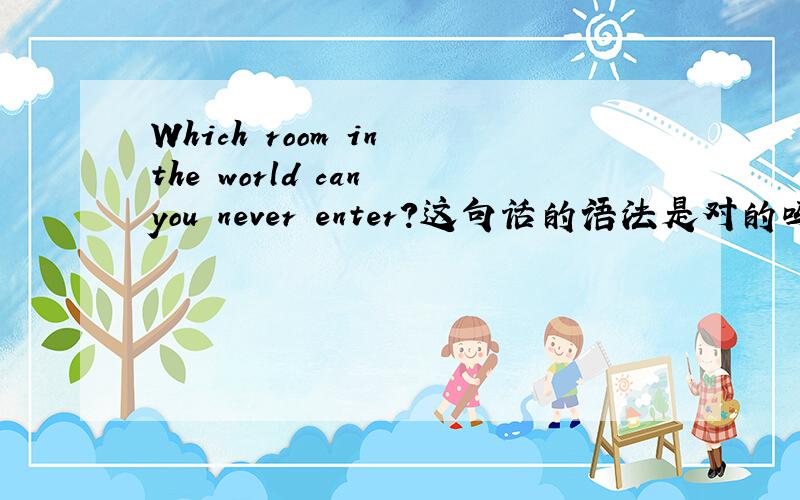 Which room in the world can you never enter?这句话的语法是对的吗?