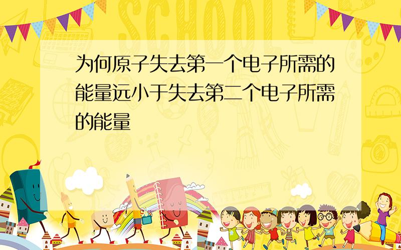 为何原子失去第一个电子所需的能量远小于失去第二个电子所需的能量