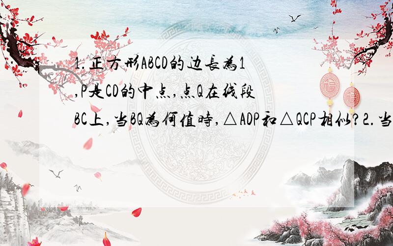 1.正方形ABCD的边长为1,P是CD的中点,点Q在线段BC上,当BQ为何值时,△ADP和△QCP相似?2.当△ADP∽