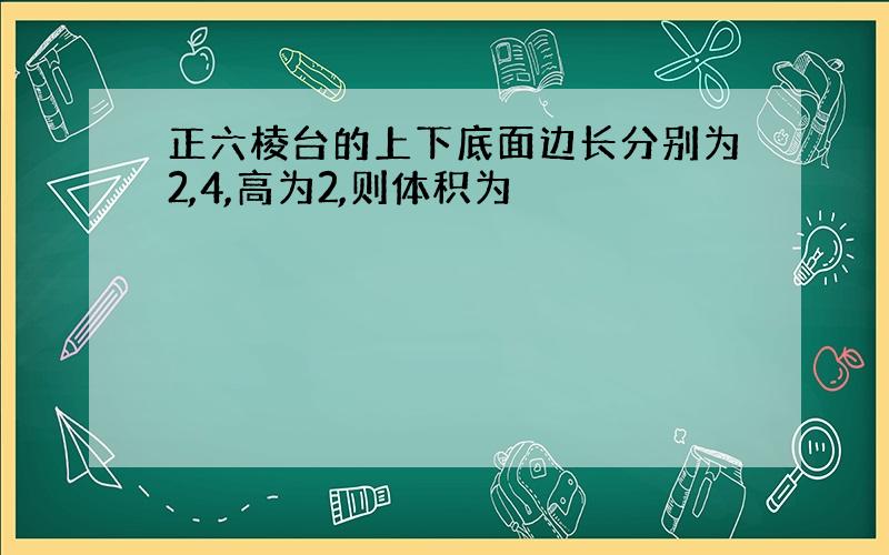 正六棱台的上下底面边长分别为2,4,高为2,则体积为