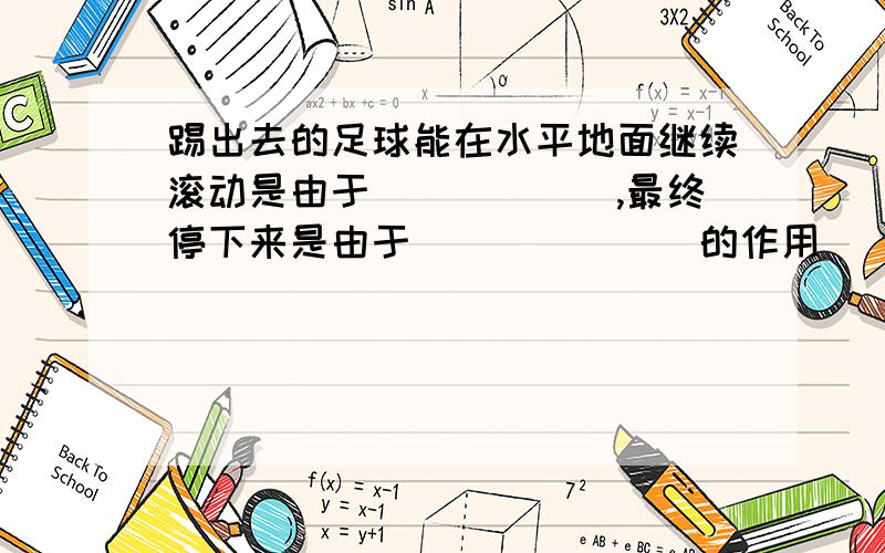 踢出去的足球能在水平地面继续滚动是由于______,最终停下来是由于_______的作用