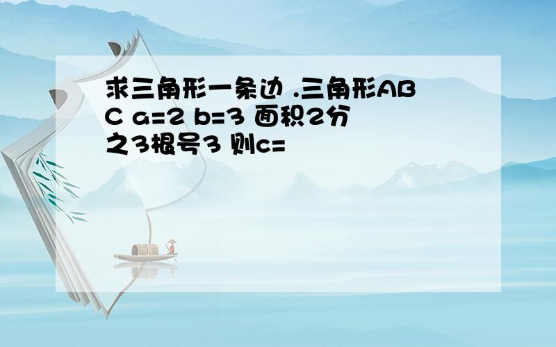 求三角形一条边 .三角形ABC a=2 b=3 面积2分之3根号3 则c=