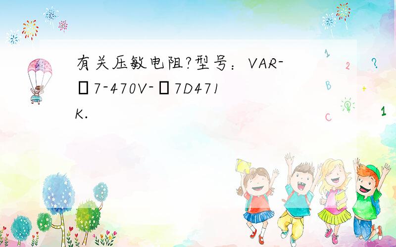 有关压敏电阻?型号：VAR-Φ7-470V-Φ7D471K.