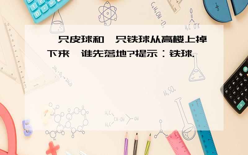 一只皮球和一只铁球从高楼上掉下来,谁先落地?提示：铁球.