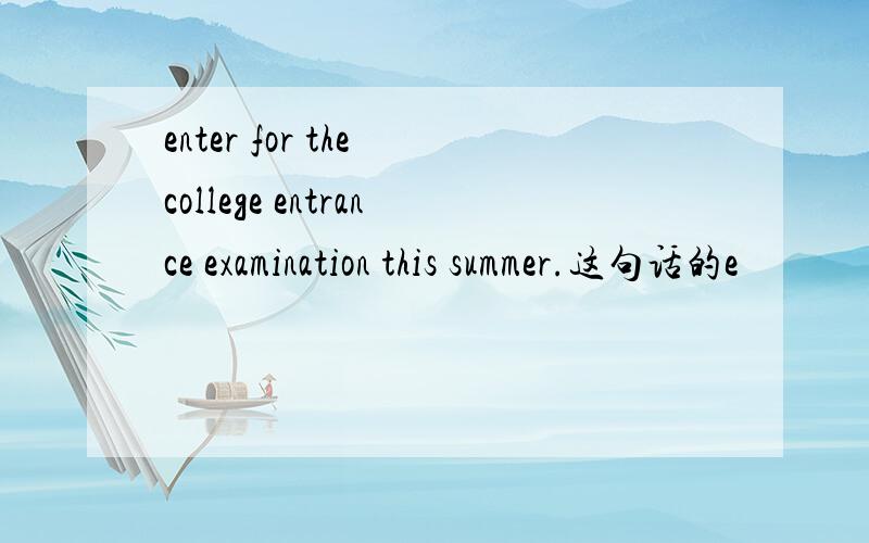 enter for the college entrance examination this summer.这句话的e