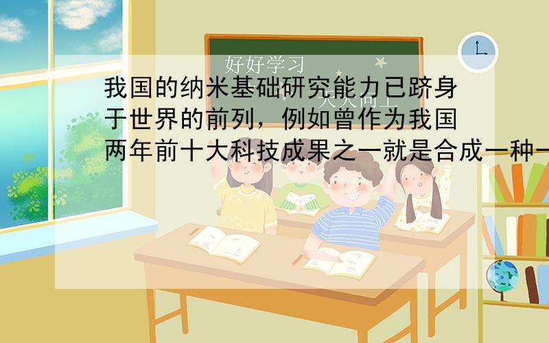 我国的纳米基础研究能力已跻身于世界的前列，例如曾作为我国两年前十大科技成果之一就是合成一种一维纳米的材料，化学式为RN.