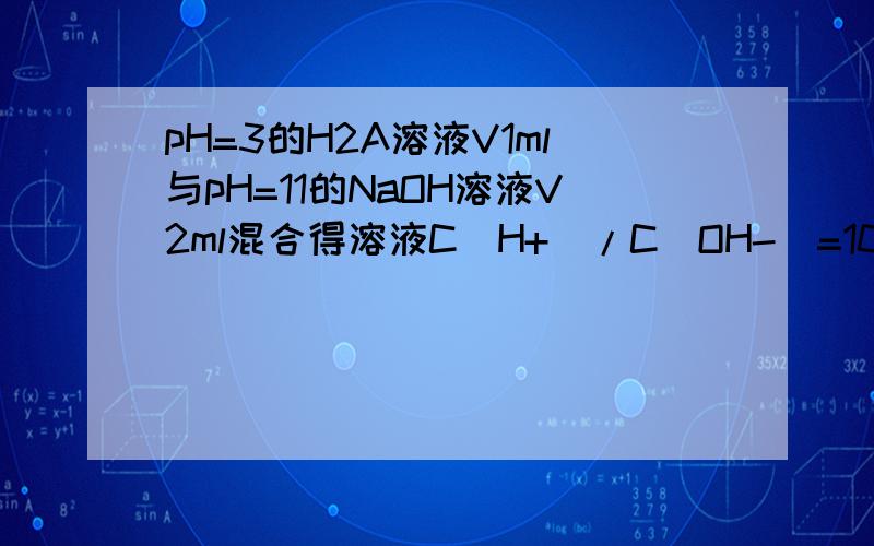 pH=3的H2A溶液V1ml与pH=11的NaOH溶液V2ml混合得溶液C(H+)/C(OH-)=10000,则V1与V