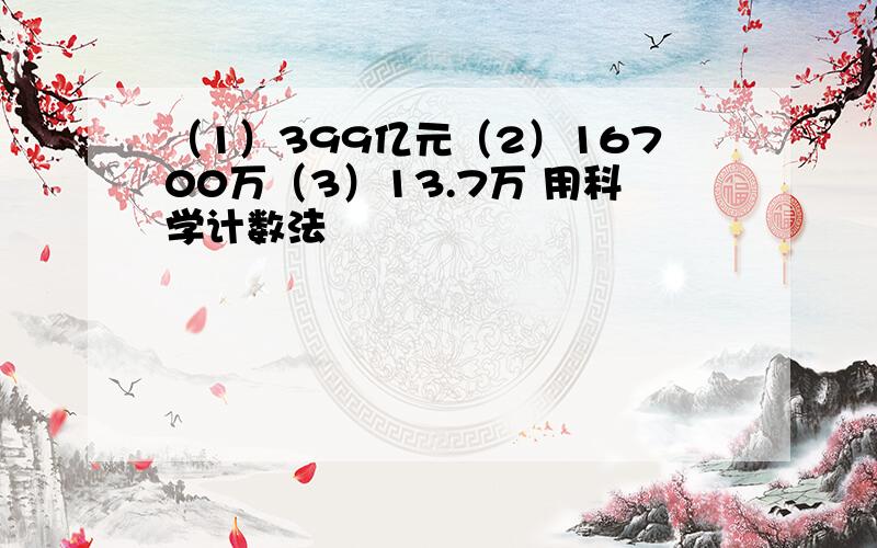 （1）399亿元（2）16700万（3）13.7万 用科学计数法