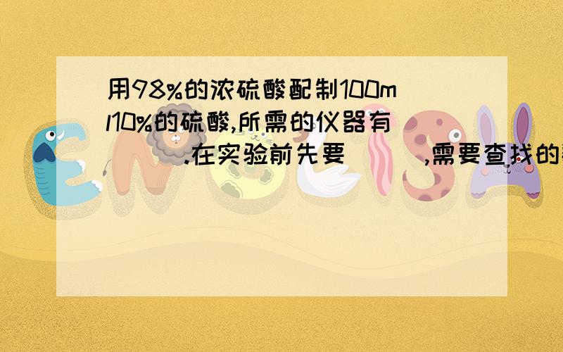 用98%的浓硫酸配制100ml10%的硫酸,所需的仪器有___.在实验前先要___,需要查找的数据有___