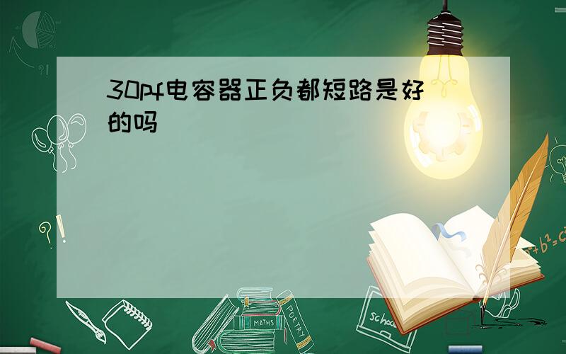 30pf电容器正负都短路是好的吗