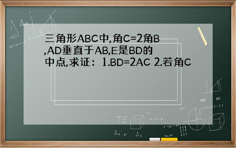 三角形ABC中,角C=2角B,AD垂直于AB,E是BD的中点,求证：1.BD=2AC 2.若角C