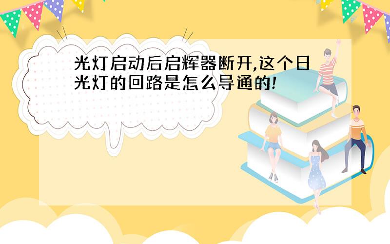 光灯启动后启辉器断开,这个日光灯的回路是怎么导通的!