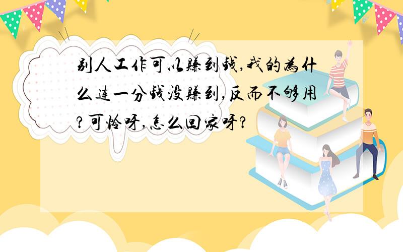 别人工作可以赚到钱,我的为什么连一分钱没赚到,反而不够用?可怜呀,怎么回家呀?