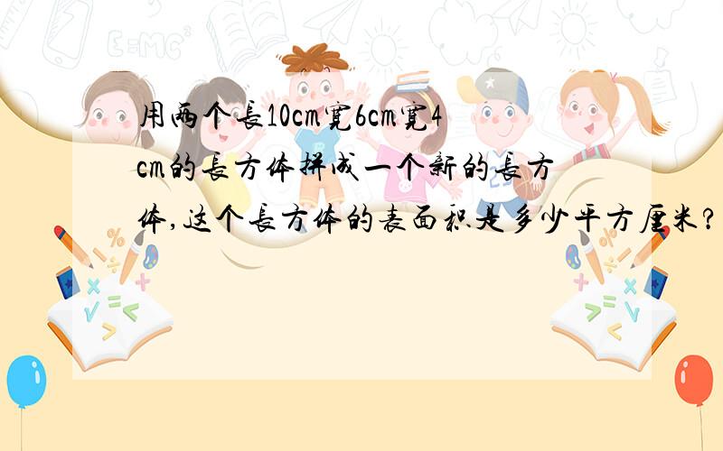 用两个长10cm宽6cm宽4cm的长方体拼成一个新的长方体,这个长方体的表面积是多少平方厘米?